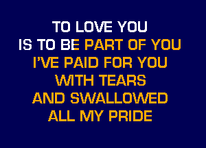 TO LOVE YOU
IS TO BE PART OF YOU
I'VE PAID FOR YOU
WTH TEARS
AND SWALLOWED
ALL MY PRIDE