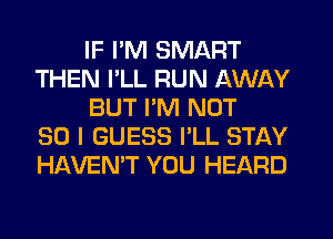 IF I'M SMART
THEN I'LL RUN AWAY
BUT I'M NOT
SO I GUESS I'LL STAY
HAVEN'T YOU HEARD