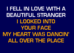 I FELL IN LOVE WITH A
BEAUTIFUL STRANGER
I LOOKED INTO
YOUR FACE
MY HEART WAS DANCIN'
ALL OVER THE PLACE