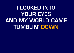 I LOOKED INTO
YOUR EYES
AND MY WORLD CAME

TUMBLIN' DOWN