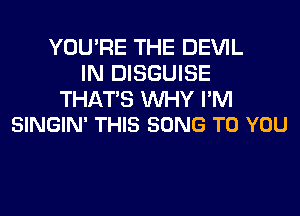 YOU'RE THE DEVIL
IN DISGUISE

THATS WHY I'M
SINGIN' THIS SONG TO YOU