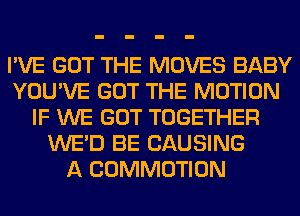 I'VE GOT THE MOVES BABY
YOU'VE GOT THE MOTION
IF WE GOT TOGETHER
WE'D BE CAUSING
A COMMOTION