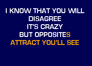 I KNOW THAT YOU WILL
DISAGREE
ITS CRAZY
BUT OPPOSITES
AWRACT YOU'LL SEE