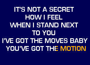 ITS NOT A SECRET
HOWI FEEL
WHEN I STAND NEXT
TO YOU
I'VE GOT THE MOVES BABY
YOU'VE GOT THE MOTION