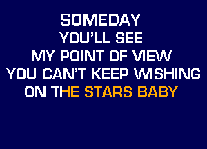 SOMEDAY
YOU'LL SEE
MY POINT OF VIEW
YOU CAN'T KEEP WISHING
ON THE STARS BABY