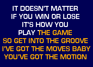 IT DOESN'T MATTER
IF YOU WIN 0R LOSE
ITS HOW YOU
PLAY THE GAME
80 GET INTO THE GROOVE
I'VE GOT THE MOVES BABY
YOU'VE GOT THE MOTION