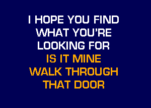 I HOPE YOU FIND
XNHAT YOU'RE
LOOKING FOR

IS IT MINE
WALK THROUGH
THAT DOOR