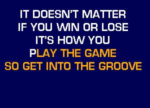 IT DOESN'T MATTER
IF YOU WIN 0R LOSE
ITS HOW YOU
PLAY THE GAME
80 GET INTO THE GROOVE