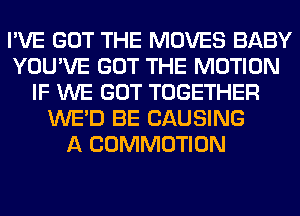 I'VE GOT THE MOVES BABY
YOU'VE GOT THE MOTION
IF WE GOT TOGETHER
WE'D BE CAUSING
A COMMOTION