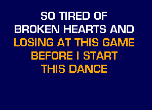 SO TIRED OF
BROKEN HEARTS AND
LOSING AT THIS GAME

BEFORE I START

THIS DANCE