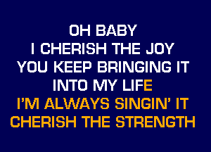 0H BABY
I CHERISH THE JOY
YOU KEEP BRINGING IT
INTO MY LIFE
I'M ALWAYS SINGIM IT
CHERISH THE STRENGTH