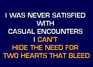 I WAS NEVER SATISFIED
WITH
CASUAL ENCOUNTERS
I CAN'T
HIDE THE NEED FOR
TWO HEARTS THAT BLEED