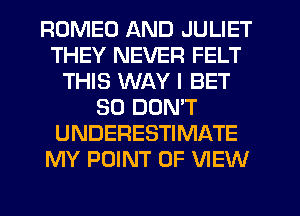 ROMEO AND JULIET
THEY NEVER FELT
THIS WAY I BET
SO DOMT
UNDERESTIMATE
MY POINT OF VIEW