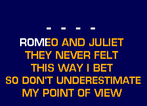 ROMEO AND JULIET
THEY NEVER FELT

THIS WAY I BET
SO DON'T UNDERESTIMATE

MY POINT OF VIEW