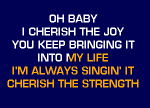 0H BABY
I CHERISH THE JOY
YOU KEEP BRINGING IT
INTO MY LIFE
I'M ALWAYS SINGIM IT
CHERISH THE STRENGTH