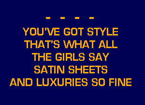 YOU'VE GOT STYLE
THAT'S WHAT ALL
THE GIRLS SAY
SATIN SHEETS
AND LUXURIES SO FINE