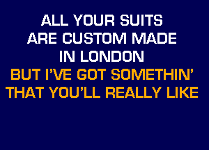 ALL YOUR SUITS
ARE CUSTOM MADE
IN LONDON
BUT I'VE GOT SOMETHIN'
THAT YOU'LL REALLY LIKE