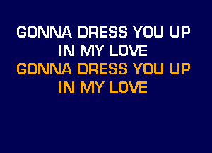 GONNA DRESS YOU UP
IN MY LOVE
GONNA DRESS YOU UP

IN MY LOVE