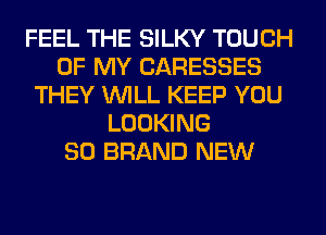 FEEL THE SILKY TOUCH
OF MY CARESSES
THEY WILL KEEP YOU
LOOKING
SO BRAND NEW