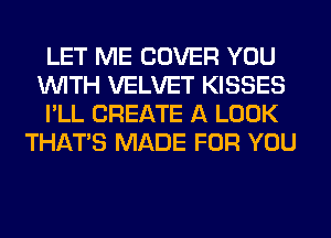 LET ME COVER YOU
WITH VELVET KISSES
I'LL CREATE A LOOK
THAT'S MADE FOR YOU