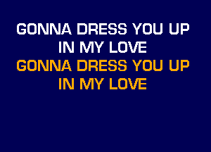 GONNA DRESS YOU UP
IN MY LOVE
GONNA DRESS YOU UP

IN MY LOVE