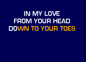 IN MY LOVE
FROM YOUR HEAD
DOWN TO YOUR TOES