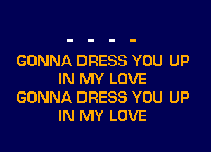 GONNA DRESS YOU UP

IN MY LOVE
GONNA DRESS YOU UP
IN MY LOVE