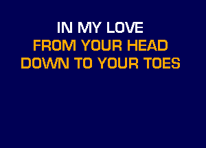 IN MY LOVE
FROM YOUR HEAD
DOWN TO YOUR TOES