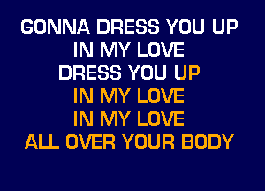 GONNA DRESS YOU UP
IN MY LOVE
DRESS YOU UP
IN MY LOVE
IN MY LOVE
ALL OVER YOUR BODY