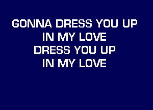 GONNA DRESS YOU UP
IN MY LOVE
DRESS YOU UP

IN MY LOVE