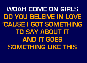 WOAH COME ON GIRLS
DO YOU BELEIVE IN LOVE
'CAUSE I GOT SOMETHING

TO SAY ABOUT IT
AND IT GOES
SOMETHING LIKE THIS