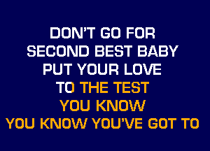 DON'T GO FOR
SECOND BEST BABY
PUT YOUR LOVE
TO THE TEST

YOU KNOW
YOU KNOW YOU'VE GOT TO