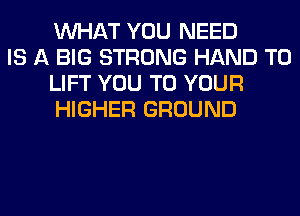 WHAT YOU NEED

IS A BIG STRONG HAND T0
LIFT YOU TO YOUR
HIGHER GROUND