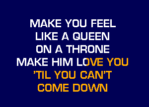 MAKE YOU FEEL
LIKE A QUEEN
ON A THRONE

MLXKE HIM LOVE YOU
'TIL YOU CAN'T
COME DOWN