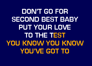 DON'T GO FOR
SECOND BEST BABY
PUT YOUR LOVE
TO THE TEST
YOU KNOW YOU KNOW
YOU'VE GOT TO