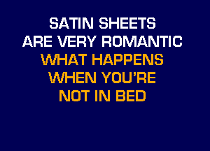 SATIN SHEETS
ARE VERY ROMANTIC
WHAT HAPPENS
WHEN YOU'RE
NOT IN BED