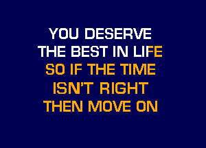 YOU DESERVE
THE BEST IN LIFE
80 IF THE TIME
ISNT RIGHT
THEN MOVE 0N

g