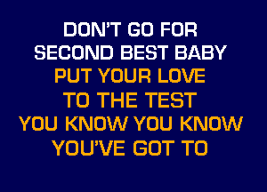 DON'T GO FOR
SECOND BEST BABY
PUT YOUR LOVE

TO THE TEST
YOU KNOW YOU KNOW

YOU'VE GOT TO