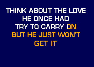 THINK ABOUT THE LOVE
HE ONCE HAD
TRY TO CARRY 0N
BUT HE JUST WON'T

GET IT