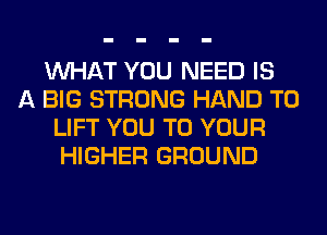 WHAT YOU NEED IS
A BIG STRONG HAND T0
LIFT YOU TO YOUR
HIGHER GROUND