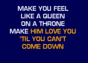 MAKE YOU FEEL
LIKE A QUEEN
ON A THRONE

MIXKE HIM LOVE YOU
'TIL YOU CAN'T
COME DOWN