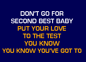 DON'T GO FOR
SECOND BEST BABY
PUT YOUR LOVE
TO THE TEST

YOU KNOW
YOU KNOW YOU'VE GOT TO