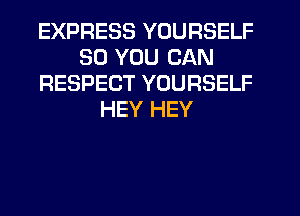 EXPRESS YOURSELF
SO YOU CAN
RESPECT YOURSELF
HEY HEY