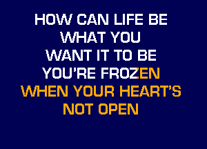 HOW CAN LIFE BE
WHAT YOU
WANT IT TO BE
YOURE FROZEN
WHEN YOUR HEART'S
NOT OPEN