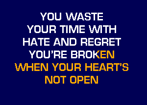 YOU WASTE
YOUR TIME WITH
HATE AND REGRET
YOU'RE BROKEN
WHEN YOUR HEART'S
NOT OPEN