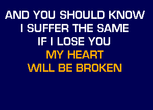 AND YOU SHOULD KNOW
I SUFFER THE SAME
IF I LOSE YOU
MY HEART
WILL BE BROKEN