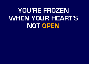 YOU'RE FROZEN
WHEN YOUR HEART'S
NOT OPEN