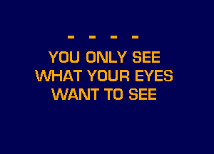 YOU ONLY SEE
WHAT YOUR EYES

WANT TO SEE