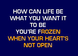 HOW CAN LIFE BE
WHAT YOU WANT IT
TO BE
YOU'RE FROZEN
WHEN YOUR HEART'S
NOT OPEN