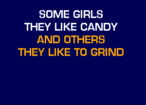 SOME GIRLS
THEY LIKE CANDY
AND OTHERS
THEY LIKE TO GRIND